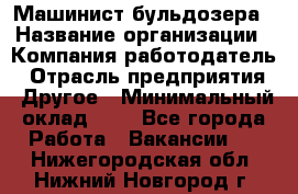 Машинист бульдозера › Название организации ­ Компания-работодатель › Отрасль предприятия ­ Другое › Минимальный оклад ­ 1 - Все города Работа » Вакансии   . Нижегородская обл.,Нижний Новгород г.